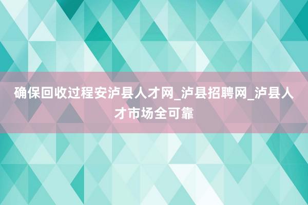 确保回收过程安泸县人才网_泸县招聘网_泸县人才市场全可靠
