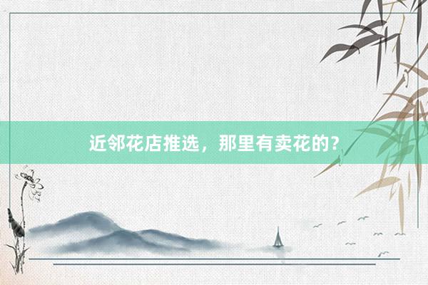 近邻花店推选,那里有卖花的?