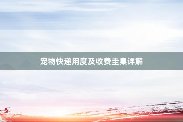 宠物快递用度及收费圭臬详解